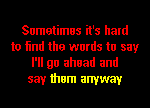 Sometimes it's hard
to find the words to say

I'll go ahead and
say them anyway