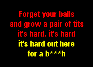 Forget your balls
and grow a pair of tits

it's hard. it's hard
it's hard out here
for a hemeh