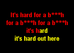 It's hard for a hmmh
for a bmmh for a heewh

it's hard
it's hard out here