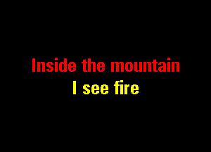 Inside the mountain

I see fire