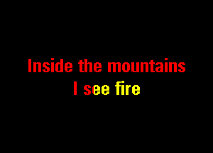 Inside the mountains

I see fire