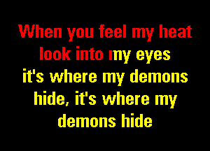 When you feel my heat
look into my eyes
it's where my demons
hide, it's where my
demons hide