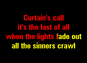 Curtain's call
it's the last of all

when the lights fade out
all the sinners crawl