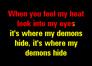 When you feel my heat
look into my eyes
it's where my demons
hide, it's where my
demons hide