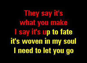 They say it's
what you make

I say it's up to fate
it's woven in my soul
I need to let you go