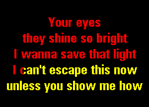 Your eyes
they shine so bright
I wanna save that light
I can't escape this now
unless you show me how