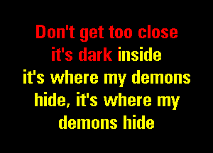 Don't get too close
it's dark inside

it's where my demons
hide, it's where my
demons hide