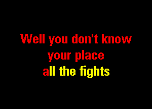 Well you don't know

your place
all the fights