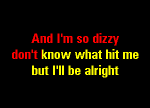 And I'm so dizzy

don't know what hit me
but I'll be alright