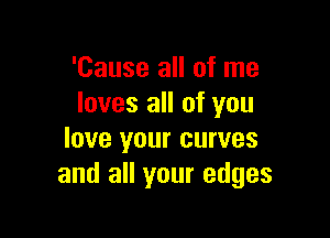 'Cause all of me
loves all of you

love your curves
and all your edges