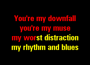 You're my downfall
you're my muse

my worst distraction
my rhythm and blues