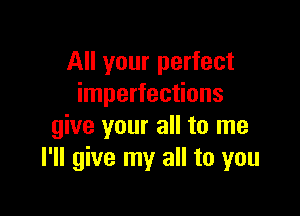 All your perfect
imperfections

give your all to me
I'll give my all to you