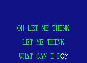 0H LET ME THINK
LET ME THINK

WHAT CAN I DO? I