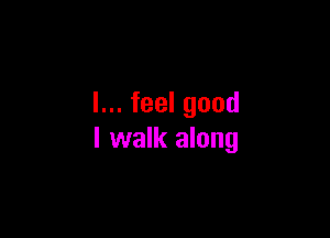 I... feel good

I walk along