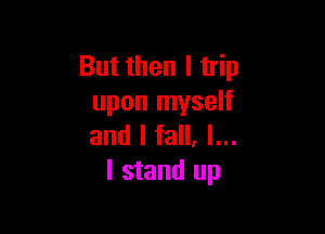 But then I trip
upon myself

and I fall. I...
I stand up