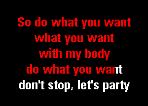 So do what you want
what you want

with my body
do what you want
don't stop, let's party