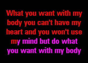 What you want with my
body you can't have my
heart and you won't use
my mind but do what
you want with my body