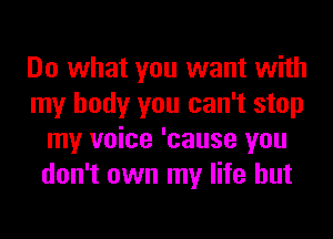 Do what you want with
my body you can't stop
my voice 'cause you
don't own my life but