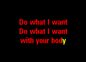 Do what I want

Do what I want
with your body