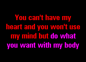 You can't have my
heart and you won't use
my mind but do what
you want with my body