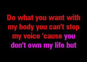 Do what you want with
my body you can't stop
my voice 'cause you
don't own my life but