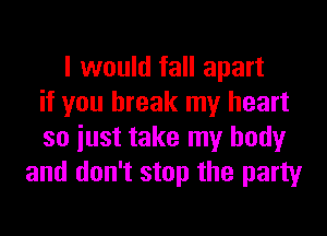 I would fall apart
if you break my heart
so iust take my body
and don't stop the party