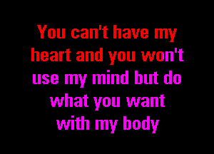 You can't have my
heart and you won't

use my mind but do
what you want
with my body
