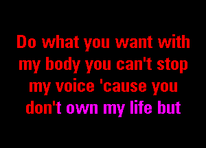 Do what you want with
my body you can't stop
my voice 'cause you
don't own my life but