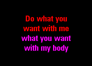Do what you
want with me

what you want
with my body