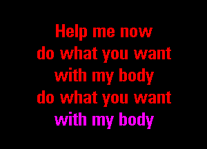 Help me now
do what you want

with my body
do what you want
with my body