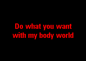 Do what you want

with my body world