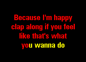 Because I'm happy
clap along if you feel

like that's what
you wanna do