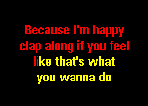Because I'm happy
clap along if you feel

like that's what
you wanna do