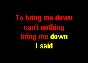To bring me down
can't nothing

bring me down
I said