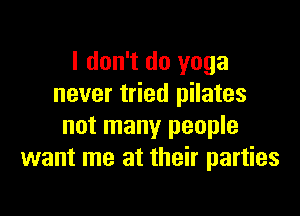 I don't do yoga
never tried pilates

not many people
want me at their parties