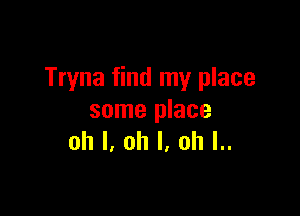 Tryna find my place

some place
oh I, oh I, ah l..
