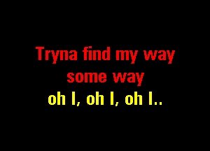 Tryna find my way

some way
oh I, oh I, ah l..