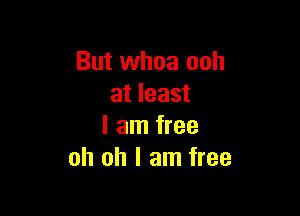 But whoa ooh
at least

I am free
oh oh I am free