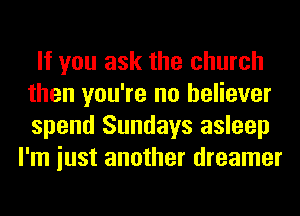 If you ask the church
then you're no believer
spend Sundays asleep

I'm iust another dreamer