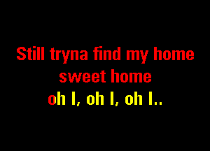 Still tryna find my home

sweet home
oh I. oh I. oh l..