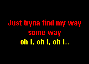Just tryna find my way

some way
oh I, oh I, ah l..