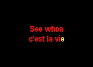 See whoa

c'est la vie