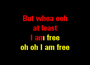 But whoa ooh
at least

I am free
oh oh I am free