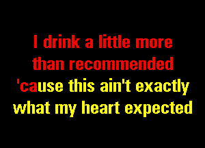 I drink a little more
than recommended
'cause this ain't exactly
what my heart expected