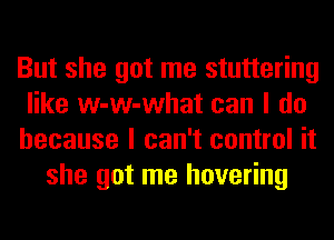 But she got me stuttering
like w-w-what can I do
because I can't control it
she got me hovering