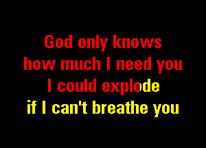 God only knows
how much I need you

I could explode
if I can't breathe you