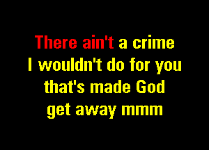 There ain't a crime
I wouldn't do for you

that's made God
get away mmm