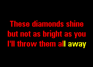 These diamonds shine
but not as bright as you
I'll throw them all away