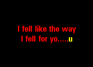 I fell like the way

I fell for yo ..... u