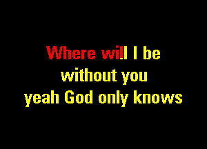 Where will I be

without you
yeah God only knows